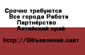 Срочно требуются !!!! - Все города Работа » Партнёрство   . Алтайский край